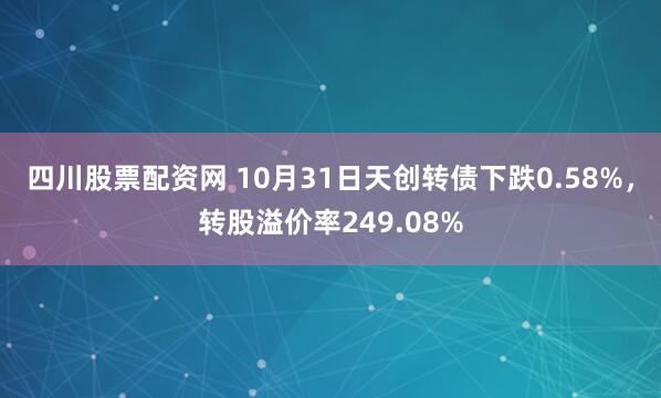 四川股票配资网 10月31日天创转债下跌0.58%，转股溢价率249.08%