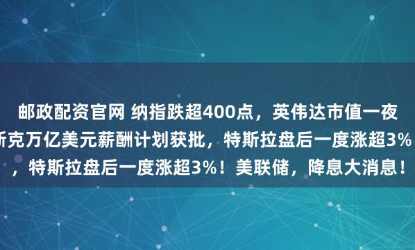 邮政配资官网 纳指跌超400点，英伟达市值一夜蒸发1.2万亿美元！马斯克万亿美元薪酬计划获批，特斯拉盘后一度涨超3%！美联储，降息大消息！