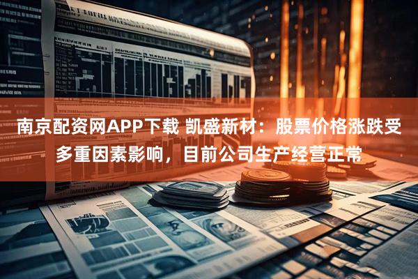 南京配资网APP下载 凯盛新材：股票价格涨跌受多重因素影响，目前公司生产经营正常