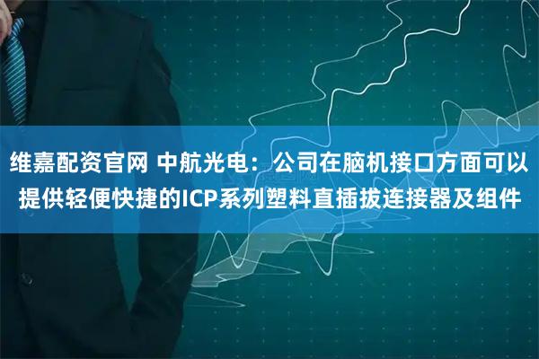 维嘉配资官网 中航光电：公司在脑机接口方面可以提供轻便快捷的ICP系列塑料直插拔连接器及组件