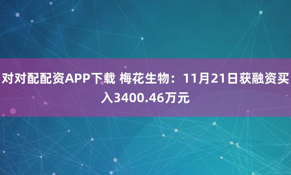 对对配配资APP下载 梅花生物：11月21日获融资买入3400.46万元