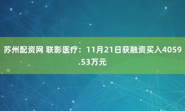 苏州配资网 联影医疗：11月21日获融资买入4059.53万元