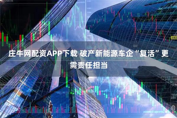 庄牛网配资APP下载 破产新能源车企“复活”更需责任担当
