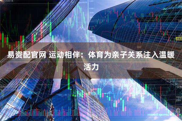 易资配官网 运动相伴：体育为亲子关系注入温暖活力
