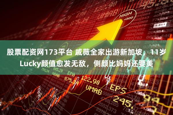 股票配资网173平台 戚薇全家出游新加坡，11岁Lucky颜值愈发无敌，侧颜比妈妈还要美