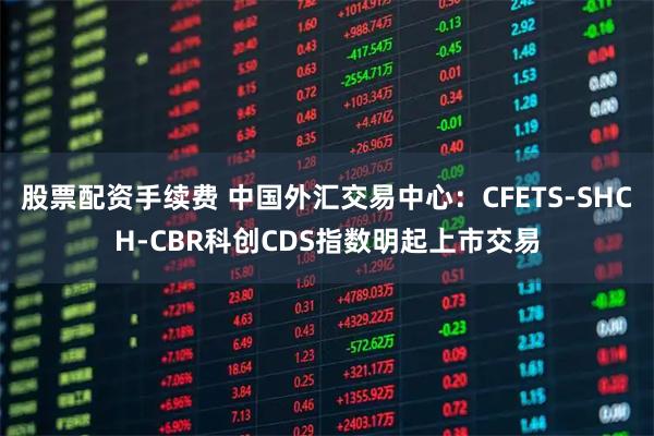 股票配资手续费 中国外汇交易中心：CFETS-SHCH-CBR科创CDS指数明起上市交易