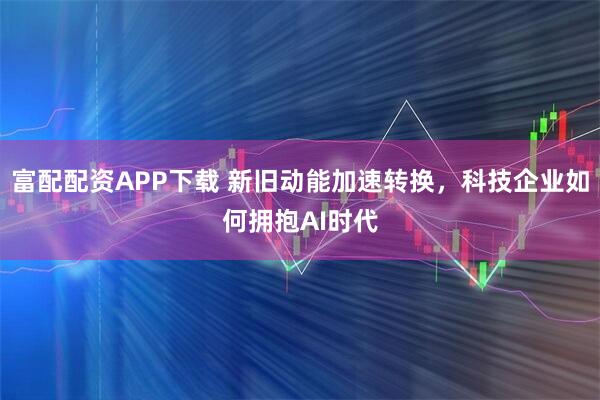 富配配资APP下载 新旧动能加速转换，科技企业如何拥抱AI时代