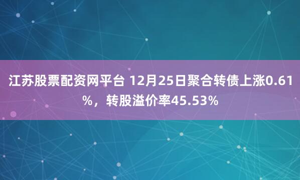 江苏股票配资网平台 12月25日聚合转债上涨0.61%，转股溢价率45.53%