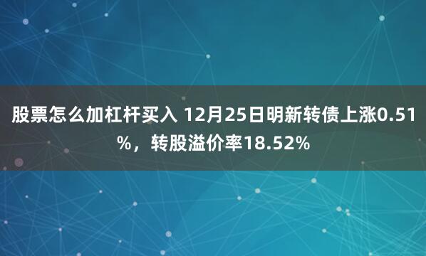 股票怎么加杠杆买入 12月25日明新转债上涨0.51%，转股溢价率18.52%