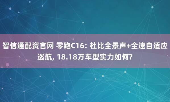智信通配资官网 零跑C16: 杜比全景声+全速自适应巡航, 18.18万车型实力如何?
