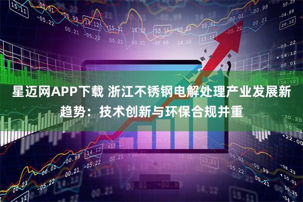 星迈网APP下载 浙江不锈钢电解处理产业发展新趋势：技术创新与环保合规并重