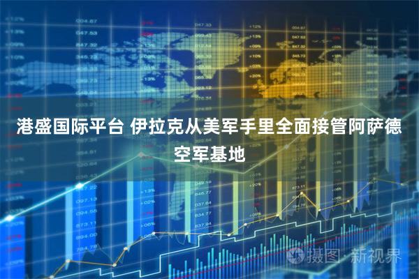 港盛国际平台 伊拉克从美军手里全面接管阿萨德空军基地