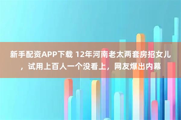 新手配资APP下载 12年河南老太两套房招女儿，试用上百人一个没看上，网友爆出内幕