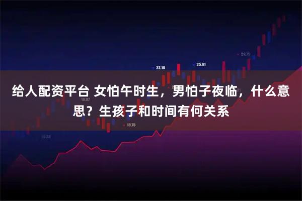 给人配资平台 女怕午时生，男怕子夜临，什么意思？生孩子和时间有何关系