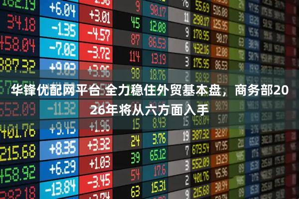 华锋优配网平台 全力稳住外贸基本盘，商务部2026年将从六方面入手