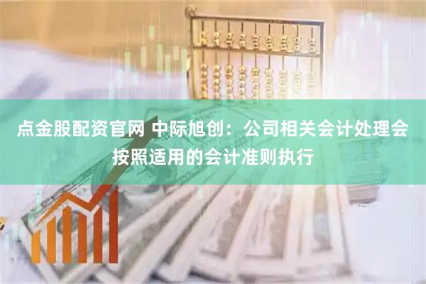点金股配资官网 中际旭创：公司相关会计处理会按照适用的会计准则执行