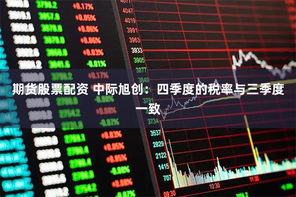 期货股票配资 中际旭创：四季度的税率与三季度一致