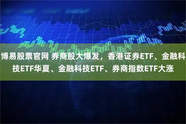 博易股票官网 券商股大爆发，香港证券ETF、金融科技ETF华夏、金融科技ETF、券商指数ETF大涨