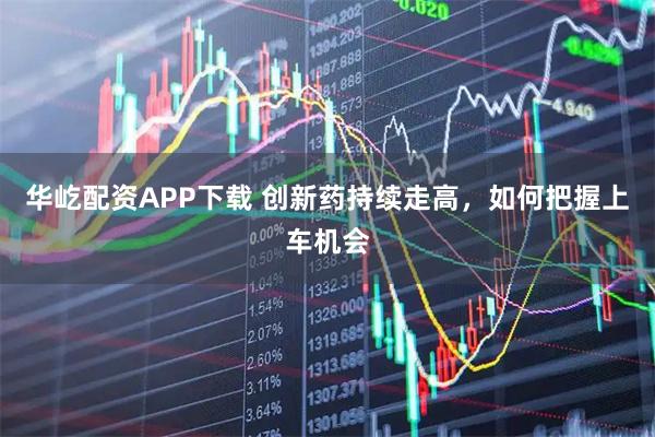 华屹配资APP下载 创新药持续走高，如何把握上车机会
