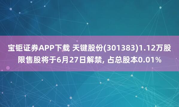 宝钜证券APP下载 天键股份(301383)1.12万股限售股将于6月27日解禁, 占总股本0.01%