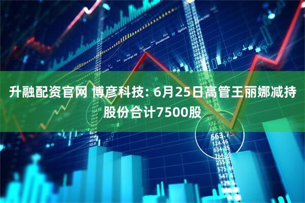 升融配资官网 博彦科技: 6月25日高管王丽娜减持股份合计7500股
