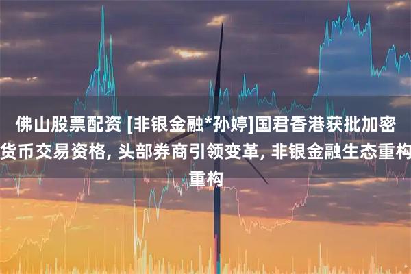 佛山股票配资 [非银金融*孙婷]国君香港获批加密货币交易资格, 头部券商引领变革, 非银金融生态重构