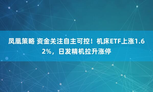 凤凰策略 资金关注自主可控！机床ETF上涨1.62%，日发精机拉升涨停