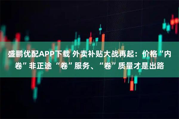 盛鹏优配APP下载 外卖补贴大战再起：价格“内卷”非正途 “卷”服务、“卷”质量才是出路