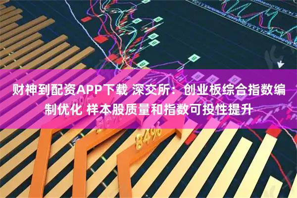 财神到配资APP下载 深交所：创业板综合指数编制优化 样本股质量和指数可投性提升