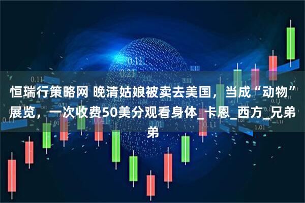 恒瑞行策略网 晚清姑娘被卖去美国，当成“动物”展览，一次收费50美分观看身体_卡恩_西方_兄弟