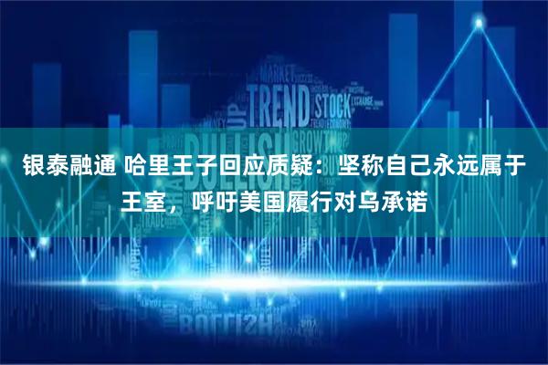 银泰融通 哈里王子回应质疑：坚称自己永远属于王室，呼吁美国履行对乌承诺