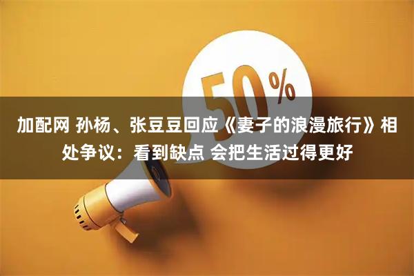 加配网 孙杨、张豆豆回应《妻子的浪漫旅行》相处争议：看到缺点 会把生活过得更好