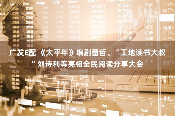 广发E配 《太平年》编剧董哲、“工地读书大叔”刘诗利等亮相全民阅读分享大会
